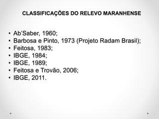 CLASSIFICAÇÕES DO RELEVO MARANHENSE

•
•
•
•
•
•
•

Ab’Saber, 1960;
Barbosa e Pinto, 1973 (Projeto Radam Brasil);
Feitosa, 1983;
IBGE, 1984;
IBGE, 1989;
Feitosa e Trovão, 2006;
IBGE, 2011.

 