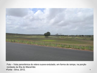 Foto – Vista panorâmica do relevo suave-ondulado, em forma de rampa, na porção
nordeste da Ilha do Maranhão
Fonte - Silva, 2012.

 