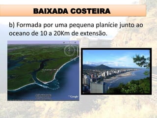 BAIXADA COSTEIRA
b) Formada por uma pequena planície junto ao
oceano de 10 a 20Km de extensão.
 