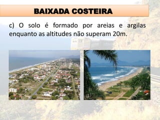 BAIXADA COSTEIRA
c) O solo é formado por areias e argilas
enquanto as altitudes não superam 20m.
 
