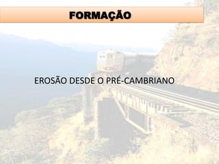 FORMAÇÃO
EROSÃO DESDE O PRÉ-CAMBRIANO
 