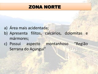 ZONA NORTE
a) Área mais acidentada;
b) Apresenta filitos, calcários, dolomitas e
mármores;
c) Possui aspecto montanhoso “Região
Serrana do Açungui”
 
