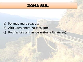ZONA SUL
a) Formas mais suaves;
b) Altitudes entre 70 e 80Km;
c) Rochas cristalinas (granitos e Gnaisses).
 