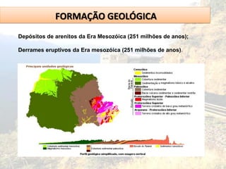 FORMAÇÃO GEOLÓGICA
Depósitos de arenitos da Era Mesozóica (251 milhões de anos);
Derrames eruptivos da Era mesozóica (251 milhões de anos).
 
