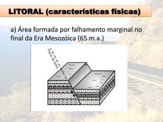 LITORAL (características físicas)
a) Área formada por falhamento marginal no
final da Era Mesozóica (65 m.a.)
 