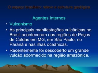 O espaço brasileiro: relevo e estrutura geológica <ul><li>Agentes Internos </li></ul><ul><li>Vulcanismo </li></ul><ul><li>...