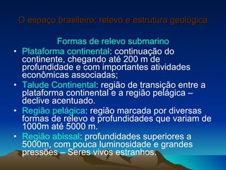 O espaço brasileiro: relevo e estrutura geológica <ul><li>Formas de relevo submarino </li></ul><ul><li>Plataforma continen...