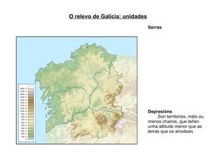 O relevo de Galicia: unidades
                                Serras




                                Depresións
                                     Son territorios, máis ou
                                menos chairos, que teñen
                                unha altitude menor que as
                                terras que os arrodean.
 