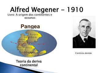 Alfred Wegener - 1910
Livro: A origem dos continentes e
             oceanos


         Pangea



                                    Cientista alemão



      Teoria da deriva
        continental
 
