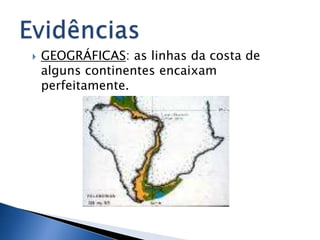    GEOGRÁFICAS: as linhas da costa de
    alguns continentes encaixam
    perfeitamente.
 