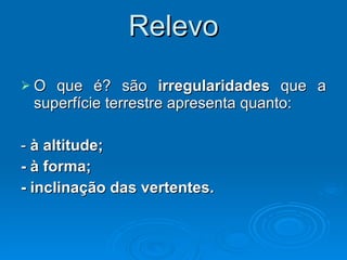 Relevo O que é? são  irregularidades  que a superfície terrestre apresenta quanto:  -  à altitude; - à forma; - inclinação das vertentes.   