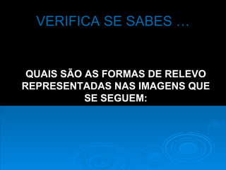 VERIFICA SE SABES … QUAIS SÃO AS FORMAS DE RELEVO REPRESENTADAS NAS IMAGENS QUE SE SEGUEM: 