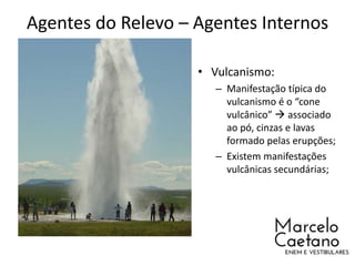 Agentes do Relevo – Agentes Internos
• Vulcanismo:
– Manifestação típica do
vulcanismo é o “cone
vulcânico”  associado
ao pó, cinzas e lavas
formado pelas erupções;
– Existem manifestações
vulcânicas secundárias;
 