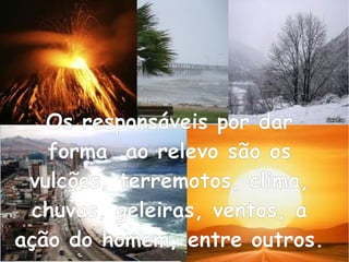 Os responsáveis por dar
forma ao relevo são os
vulcões, terremotos, clima,
chuvas, geleiras, ventos, a
ação do homem, entre outros.
 