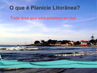 O que é Planície Litorânea?
Toda área que está próxima ao mar
 