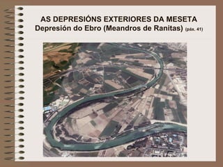 AS DEPRESIÓNS EXTERIORES DA MESETA
Depresión do Ebro (Meandros de Ranitas) (páx. 41)
 