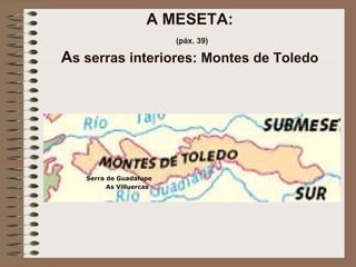 A MESETA:
(páx. 39)
As serras interiores: Montes de Toledo
As Villuercas
Serra de Guadalupe
 