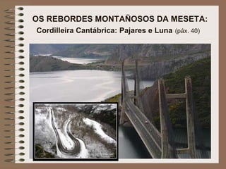 OS REBORDES MONTAÑOSOS DA MESETA:
Cordilleira Cantábrica: Pajares e Luna (páx. 40)
 