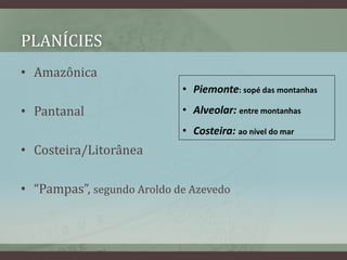 PLANÍCIES
• Amazônica
• Pantanal
• Costeira/Litorânea
• “Pampas”, segundo Aroldo de Azevedo
• Piemonte: sopé das montanhas
• Alveolar: entre montanhas
• Costeira: ao nível do mar
 