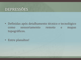 DEPRESSÕES
• Definidas após detalhamento técnico e tecnológico
como sensoriamento remoto e mapas
topográficos.
• Entre planaltos!
 