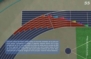 33




                                                                                   GUÍA de Carrera de relevos
El primer atleta del relevo 4x400 realiza el recorrido alrededor de la pista por
carril propio, entregando el testigo al segundo relevista dentro de la zona
establecida de 20 m, marcada sobre las líneas de salida para la prueba de 800
m. Este segundo relevista seguirá corriendo por carril propio hasta el ﬁnal
de la primera curva. a partir de este punto podrá continuar por carril libre,
naturalmente el atleta se dirigirá al carril uno para recorrer menos distancia.
 