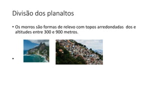 Divisão dos planaltos
• Os morros são formas de relevo com topos arredondadas dos e
altitudes entre 300 e 900 metros.
•
 