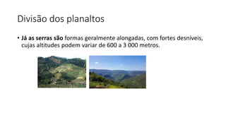 Divisão dos planaltos
• Já as serras são formas geralmente alongadas, com fortes desníveis,
cujas altitudes podem variar de 600 a 3 000 metros.
 
