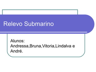 Relevo Submarino

  Alunos:
  Andressa,Bruna,Vitoria,Lindalva e
  André.
 