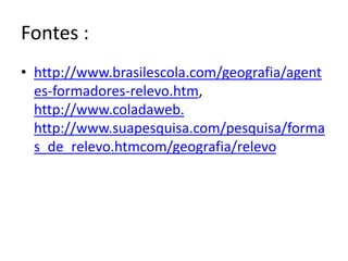 Fontes :
• http://www.brasilescola.com/geografia/agent
es-formadores-relevo.htm,
http://www.coladaweb.
http://www.suapesquisa.com/pesquisa/forma
s_de_relevo.htmcom/geografia/relevo

 