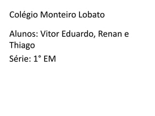 Colégio Monteiro Lobato

Alunos: Vitor Eduardo, Renan e
Thiago
Série: 1° EM

 