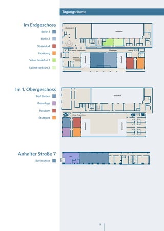 Tagungsräume


   Im Erdgeschoss                    »Boulevard«

               Berlin 1                                                               Innenhof



               Berlin 2

            Düsseldorf
                                              Aufzug - Treppenhaus             Glasfoyer                  Aufzug

             Hamburg

                          Eingang




                                                                Innenhof




                                                                                           Innenhof
                                                  Rezeption

      Salon Frankfurt 1

     Salon Frankfurt 2




Im 1. Obergeschoss
           Bad Steben                                                               Innenhof



            Braunlage

              Potsdam
                                              Aufzug - Treppenhaus

             Stuttgart
                                                                Innenhof




                                                                                               Innenhof




 Anhalter Straße 7                        Foyer
                          Eingang




           Berlin Mitte




                                                                           9
 