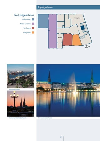 Tagungsräume


        Im Erdgeschoss
                                                                    Rezeption
                     Uhlenhorst

                  Alster Charme

                      St. Georg

                      Borgfelde

                                                           Buffet




                                                                                    ang
                                                                                Eing




Hamburger Hafen




Hamburger Michel bei Nacht        Binnenalster bei Nacht




                                                              21
 