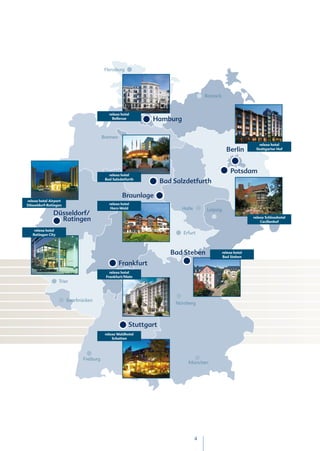Flensburg


                                                                  Kiel

                                                                                               Rostock


                                             relexa hotel
                                               Bellevue                 Hamburg

                                          Bremen
                                                                                                                            relexa hotel
                                                                                                            Berlin        Stuttgarter Hof


                                                              Hannover


                                             relexa hotel
                                                                                                               Potsdam
                                           Bad Salzdetfurth
                                                                         Bad Salzdetfurth

                                                    Braunlage
relexa hotel Airport
Düsseldorf-Ratingen                          relexa hotel
                                              Harz-Wald                           Halle         Leipzig
               Düsseldorf/
                 Ratingen                                      Kassel
                                                                                                                         relexa Schlosshotel
                                                                                                                             Cecilienhof

    relexa hotel
   Ratingen City Köln                                                             Erfurt

                        Bonn
                                                                            Bad Steben                    relexa hotel
                                                                                                          Bad Steben

                                                   Frankfurt                                  Hof
                                             relexa hotel
                                           Frankfurt/Main
                  Trier



                        Saarbrücken
                                                                              Nürnberg



                                                        Stuttgart
                                           relexa Waldhotel
                                               Schatten




                               Freiburg
                                                                                    München




                                                                                          4
 