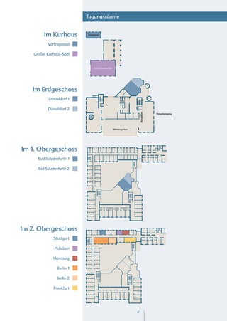 Tagungsräume


         Im Kurhaus         Vortragssaal




           Vortragssaal

    Großer Kurhaus-Saal


                                  Großer Kurhaus-Saal




   Im Erdgeschoss
            Düsseldorf 1

           Düsseldorf 2




                                                                        Rezeption
                                                                                    Haupteingang




                                                        Wintergarten




Im 1. Obergeschoss
      Bad Salzdetfurth 1

      Bad Salzdetfurth 2




Im 2. Obergeschoss
               Stuttgart

               Potsdam

              Hamburg

                 Berlin 1

                Berlin 2

               Frankfurt




                                                                       41
 