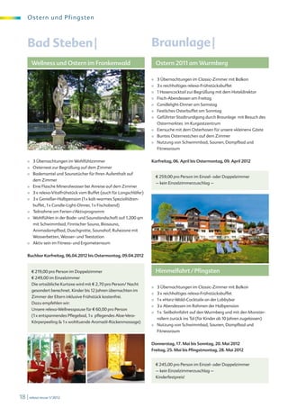 O s te r n und Pf i ngsten



    Bad Steben |                                                       Braunlage |
        Wellness und Ostern im Frankenwald                                 Ostern 2011 am Wurmberg

                                                                       ■   3 Übernachtungen im Classic-Zimmer mit Balkon
                                                                       ■   3 x reichhaltiges relexa-Frühstücksbuffet
                                                                       ■   1 Hasencocktail zur Begrüßung mit dem Hoteldirektor
                                                                       ■   Fisch-Abendessen am Freitag
                                                                       ■   Candlelight-Dinner am Samstag
                                                                       ■   Festliches Osterbuffet am Sonntag
                                                                       ■   Geführter Stadtrundgang durch Braunlage mit Besuch des
                                                                           Ostermarktes im Kurgastzentrum
                                                                       ■   Eiersuche mit dem Osterhasen für unsere »kleinen« Gäste
                                                                       ■   Buntes Osternestchen auf dem Zimmer
                                                                       ■   Nutzung von Schwimmbad, Saunen, Dampfbad und
                                                                           Fitnessraum


    ■   3 Übernachtungen im Wohlfühlzimmer                             Karfreitag, 06. April bis Ostermontag, 09. April 2012
    ■   Osternest zur Begrüßung auf dem Zimmer
    ■   Bademantel und Saunatücher für Ihren Aufenthalt auf
                                                                           € 259,00 pro Person im Einzel- oder Doppelzimmer
        dem Zimmer
                                                                           – kein Einzelzimmerzuschlag –
    ■   Eine Flasche Mineralwasser bei Anreise auf dem Zimmer
    ■   3 x relexa-Vitalfrühstück vom Buffet (auch für Langschläfer)
    ■   3 x Genießer-Halbpension (1 x kalt-warmes Spezialitäten-
        buffet, 1 x Candle-Light-Dinner, 1 x Fischabend)
    ■   Teilnahme am Ferien-/Aktivprogramm
    ■   Wohlfühlen in der Bade- und Saunalandschaft auf 1.200 qm
        mit Schwimmbad, Finnischer Sauna, Biosauna,
        Aromadampfbad, Duschgrotte, Saunahof, Ruhezone mit
        Wasserbetten, Wasser- und Teestation
    ■   Aktiv sein im Fitness- und Ergometerraum


    Buchbar Karfreitag, 06.04.2012 bis Ostermontag, 09.04.2012


        € 219,00 pro Person im Doppelzimmer                                Himmelfahrt / Pfingsten
        € 249,00 im Einzelzimmer
        Die ortsübliche Kurtaxe wird mit € 2,70 pro Person/ Nacht
                                                                       ■   3 Übernachtungen im Classic-Zimmer mit Balkon
        gesondert berechnet. Kinder bis 12 Jahren übernachten im
                                                                       ■   3 x reichhaltiges relexa-Frühstücksbuffet
        Zimmer der Eltern inklusive Frühstück kostenfrei.
                                                                       ■   1 x »Harz-Wald-Cocktail« an der Lobbybar
        Dazu empfehlen wir:
                                                                       ■   3 x Abendessen im Rahmen der Halbpension
        Unsere relexa-Wellnesspause für € 60,00 pro Person
                                                                       ■   1 x Seilbahnfahrt auf den Wurmberg und mit den Monster-
        (1 x entspannendes Pflegebad, 1 x pflegendes Aloe-Vera-
                                                                           rollern zurück ins Tal (für Kinder ab 10 Jahren zugelassen)
        Körperpeeling & 1 x wohltuende Aromaöl-Rückenmassage)
                                                                       ■   Nutzung von Schwimmbad, Saunen, Dampfbad und
                                                                           Fitnessraum


                                                                       Donnerstag, 17. Mai bis Sonntag, 20. Mai 2012
                                                                       Freitag, 25. Mai bis Pfingstmontag, 28. Mai 2012


                                                                           € 245,00 pro Person im Einzel- oder Doppelzimmer
                                                                           – kein Einzelzimmerzuschlag –
                                                                           Kinderfestpreis!



18 | relexa revue 1/2012
 