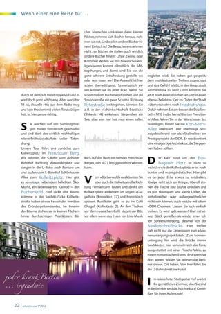 We nn e i ne r ei ne Rei se tut ...



                                                                           cher. Menschen umkreisen diese kleinen
                                                                           Fächer, nehmen sich Bücher heraus, neh-
                                                                           men sie mit. Und stellen andere Bücher hi-
                                                                           nein! Einfach so! Die Besucher entnehmen
                                                                           nicht nur Bücher, sie stellen auch wirklich
                                                                           andere Bücher hinein! Ohne Zwang oder
                                                                           Kontrolle! Wollen Sie mal hineinschauen?
                                                                           Irgendwann kommt allmählich der Mit-
                                                                           tagshunger, und damit sind Sie vor die
                                                                           ganz schwere Entscheidung gestellt: wo                                     begleitet wird. Sie haben gut gespeist,
                                                                           oder was essen wir? Die Auswahl ist hier                                   dem multikulturellen Treiben zugeschaut
                                          ©iStockphoto.com/gioadventures   schier überwältigend. Szenetypisch es-                                     und das Gefühl erlebt, in der Hauptstadt
                                                                           sen können sie an jeder Ecke. Wenn Sie                                     »mittendrin« zu sein? Dann könnten Sie
                      durch ist der Club meist rappelvoll und es           schon mal am Bücherwald stehen und die                                     jetzt noch einen draufsetzen und in einen
                      wird doch ganz schön eng. Aber wer über              Sredzkistraße ein paar Schritte Richtung                                   ebenso beliebten Kiez im Osten der Stadt
                      18 ist, aktuelle Hits aus dem Radio mag              Rykestraße              weitergehen, könnten Sie                           »überwechseln«, nach Friedrichshain.
                      und kein Problem mit vielen Tanzwütigen              z. B. in der »Schankwirtschaft Seeblick«                                   Dafür nehmen Sie am besten die Straßen-
                      hat, ist hier genau richtig.                         (Rykestr. 14) einkehren. Nirgendwo ein                                     bahn M10 in der benachbarten Prenzlau-
                                                                           See, aber von hier hat man einen tollen                                    er Allee. Wenn Sie in der Warschauer Str.


                      S     ie wachen auf am Samstagmor-
                            gen, haben fantastisch geschlafen
                      und sind dank des wirklich reichhaltigen
                                                                                                                                                      aussteigen, haben Sie die
                                                                                                                                                      Allee
                                                                                                                                                                                  Karl-Marx-
                                                                                                                                                              überquert. Der ehemalige Vor-
                                                                                                                                                      zeigeboulevard war als »Stalinallee« ein
                      relexa-Frühstücksbuffets voller Taten-                                                                                          Prestigeprojekt der DDR. Er repräsentiert
                                                                           rare © www.fotolia.de
                      drang.                                                                                                                          eine einzigartige Architektur, die Sie gese-
                      Unsere Tour führt uns zunächst zum                                                                                              hen haben sollten.
                      Kollwitzplatz im    Prenzlauer Berg.
                      Wir nehmen die S-Bahn vom Anhalter
                      Bahnhof Richtung Alexanderplatz und
                      steigen in die U-Bahn nach Pankow um
                                                                           Blick auf das Wahrzeichen des Prenzlauer
                                                                           Berges, den 1877 fertiggestellten Wasser-
                                                                           turm.
                                                                                                                                                      D hagener Platz
                                                                                                                                                              er Kiez rund um den           Box-
                                                                                                                                                                                     ist nicht so
                                                                                                                                                      »schick« wie der Kollwitzplatz; er ist noch
                      und laufen vom S-Bahnhof Schönhauser                                                                                            bunter und avantgardistischer. Hier gibt
                      Allee zum    Kollwitzplatz.
                      es samstags, neben dem beliebten Öko-
                                                           Hier gibt


                      Markt, ein liebenswertes Kleinod – den
                                                                           V         om »Bücherwald« aus könnten Sie
                                                                                     aber auch die Kollwitzstraße Rich-
                                                                           tung Fernsehturm laufen und direkt am
                                                                                                                                                      es an jeder Ecke etwas zu entdecken,
                                                                                                                                                      Kneipe reiht sich an Kneipe, überall ste-
                                                                                                                                                      hen die Tische und Stühle draußen und
                      Bücherwald.        Fünf dicke alte Baum-             Kollwitzplatz einkehren im urigen »Gu-                                     es gibt Boutiquen und kleine Läden, die
                      stämme in der Sredzki-/Ecke Kollwitz-                gelhof« (Knaackstr. 37) und französisch                                    einfallsreicher oder außergewöhnlicher
                      straße haben etwas Fesselndes inmitten               speisen. Rustikaler geht es zu im Café                                     nicht sein können, auch welche mit altem
                      des Gründerzeitambientes. Im Inneren                 Chagall (Kollwitzstr. 2). An den Tischen                                   »DDR-Charme«. Lassen Sie sich einfach
                      der Bäume stehen sie in kleinen Fächern              vor dem russischen Café steppt der Bär,                                    treiben. Es wird spät werden! Und mit et-
                      hinter durchsichtigen Plastiktüren: Bü-              vor allem wenn das Essen von Live-Musik                                    was Glück genießen sie wieder einen tol-
                                                                                                                                                      len Sonnenuntergang, diesmal von der
                                                                                                                                                      Modersohn-Brücke.              Hier   treffen
                                                                                                                                                      sich nicht nur die Liebespaare zum »Son-
                                                                                                                                                      nenuntergangsspektakel«. Zum Sonnen-
                                                                                                                                                      untergang hin wird die Brücke immer
                                                                                                                                                      bevölkerter; hier sammeln sich die Fans,
                                                                                                                                                      ausgestattet mit einer Flasche Wein, zu
                                                                                                                                                      einem romantischen Event. Erst wenn sie
                                                                                                                        ©iStockphoto.com/andrearoad




©clipdealer.de/ArTo
                                                                                                                                                      dort waren, wissen Sie, warum die Berli-
                                                                                                                                                      ner diesen Ort lieben. Von hier fährt Sie



   jeder kennt Berlin
                                                                                                                                                      die U-Bahn direkt ins Hotel.




   ... irgendwie                                                                                                                                      I   m relexa hotel Stuttgarter Hof wartet
                                                                                                                                                          Ihr gemütliches Zimmer, aber Sie sind
                                                                                                                                                      in Berlin! Hier sind die Nächte kurz! Genie-
                                                                                                                                                      ßen Sie Ihren Aufenthalt!


            22 | relexa revue 1/2012
 