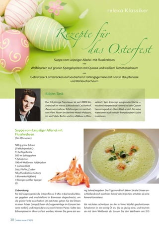 rel exa Kl a ss ike r




                                                                             Rezepte für
                                                                                   das Osterfest
©iStockphoto.com/Leonora Cillay




                                                                             Suppe vom Leipziger Allerlei mit Flusskrebsen
                                                                                             ***
                                                        Wolfsbarsch auf grünen Spargelspitzen mit Quinea und weißem Tomatenschaum

                                                                                            ***
                                                        Gebratener Lammrücken auf sautiertem Frühlingsgemüse mit Gratin Dauphinoise
                                                                                   und Bärlauchschaum



                                                                    Robert Tank

                                                                    Der 32-jährige Prenzlauer ist seit 2009 Kü-             seldorf. Sein Konzept »regionale Küche –
                                                                    chenchef im relexa Schlosshotel Cecilienhof.            modern interpretiert« kommt bei den Gästen
                                                                    Zuvor sammelte er Erfahrungen im namhaf-                hervorragend an. Gern lässt er sich für seine
                                                                    ten »First Floor« im Berliner Hotel »Palace«,           Kreationen auch von der französischen Küche
                                                                    im »art‘otel« Berlin und im »Nikko« in Düs-             inspirieren.




                                       Suppe vom Leipziger Allerlei mit
                                       Flusskrebsen
                                       (für 4 Personen)


                                       500 g grüne Erbsen
                                       (Tiefkühlprodukt)
                                       1 l Geflügelbrühe
                                       500 ml Schlagsahne
                                       5 Schalotten
                                       100 ml Weißwein, halbtrocken
                                       1 Lorbeerblatt
                                       Salz, Pfeffer, Zucker
                                       50 g Flusskrebsschwänze
                                       1 Blumenkohl (klein)
                                       4 Stangen weißer Spargel
                                                                                         nit




                                                                                            ©
                                                                                             o




                                       Öl                                                        ww
                                                                                                   w.fotolia.de



                                       Zubereitung:                                                               nig Sahne beigeben. Der Tipp vom Profi: Wenn Sie die Erbsen an-
                                       Für die Suppe werden die Erbsen für ca. 5 Min. in kochendes Was-           schließend noch durch ein feines Sieb streichen, erhalten sie eine
                                       ser gegeben und anschließend in Eiswasser abgeschreckt, um                 feinere Konsistenz.
                                       die grüne Farbe zu erhalten. Als nächstes geben Sie die Erbsen
                                       in einen Mixer (einige Erbsen als Suppeneinlage im Ganzen bei-             Als nächstes schwitzen sie die in feine Würfel geschnittenen
                                       seite stellen) und mixen diese zu einem feinen Püree. Sollte das           Schalotten in ein wenig Öl an, bis sie glasig sind, und löschen
                                       Erbsenpüree im Mixer zu fest werden, können Sie gerne ein we-              sie mit dem Weißwein ab. Lassen Sie den Weißwein um 2/3


                                  30 | relexa revue 1/2012
 