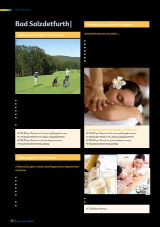 We l l ne s s



     Bad Salzdetfurth |                                              Schokoladenzauber à la relexa

                                                                Schokoladengenuss mal anders …
          Wellness und Sport: Golf-Fieber
                                                                ■	    2 Übernachtungen im Wohlfühlzimmer
                                                                ■     Leihbademantel und Saunatuch auf Ihrem Zimmer
                                                                ■     Reichhaltiges relexa-Frühstücksbuffet
                                                                ■     Begrüßungscocktail am Anreiseabend
                                                                ■     2 x Abendessen im Rahmen der Halbpension
                                                                ■     1 x Schokoladen-Rückenmassage
                                                                ■     Late-Checkout bis 15:00 Uhr (nach Verfügbarkeit)




     ■	   2 Übernachtungen im Wohlfühlzimmer
     ■	   Leihbademantel und Saunatuch auf dem Zimmer
     ■	   Reichhaltiges relexa-Frühstücksbuffet
     ■	   Begrüßungscocktail am Anreiseabend
     ■	   2 x Abendessen im Rahmen der Halbpension
     ■	   1 x Panorama-Golf (1 x Greenfree) im Golf Club
          Bad Salzdetfurth e. V. (3 km vom Hotel entfernt)
                                                                     EastWest Imaging © www.fotolia.de
     ■	   Late-Checkout bis 15:00 Uhr (nach Verfügbarkeit)

                                                                     Gesamtdauer der Anwendungen ca. 20 Minuten
          € 159,00 pro Person im Economy-Doppelzimmer                € 139,00 pro Person im Economy-Doppelzimmer
          € 179,00 pro Person im Classic-Doppelzimmer                € 159,00 pro Person im Classic-Doppelzimmer
          € 199,00 pro Person im Junior-Appartement                  € 189,00 pro Person im Junior-Appartement
          € 40,00 Einzelzimmerzuschlag                               € 40,00 Einzelzimmerzuschlag




          Champagner-Honeymoon

     2 Übernachtungen in einem kuscheligen Junior-Appartement
     mit Extras
                                                                                                                                         © iStockphoto.com/4774344sean
                                                                                                         © iStockphoto.com/MarkSwallow




     ■	   Eine Flasche Rotwein und Pralinen auf Ihrem Zimmer
     ■	   Reichhaltiges relexa-Frühstücksbuffet
     ■	   Begrüßungscocktail am Anreiseabend
     ■	   Schmuse-Dinner am Anreiseabend
     ■	   Candlelight-Dinner am zweiten Abend
     ■	   1 x verwöhnendes Zimmerfrühstück mit einer kleinen
           Flasche Champagner und frischem Obst                 ■	    Leihbademantel und Saunatuch auf dem Zimmer
     ■	   1 x Paarmassage mit ayurvedischen Ölen                ■	    Late-Checkout bis 15:00 Uhr (nach Verfügbarkeit)
     ■	   1 x Paarbehandlung mit Wellness für die Füße
          (Fußbad und Fußmassage) inklusive einem Glas Sekt          € 279,00 pro Person
          während der Behandlung


36 | relexa revue 1/2012
 