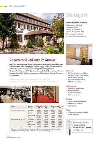 H o te l übe r s i c ht




                                                                                                     Stuttgart
                                                                                                     relexa Waldhotel Schatten
                                                                                                     Magstadter Straße 2 – 4
                                                                                                     70569 Stuttgart
                                                                                                     Telefon 07 11 | 68 67 – 0
                                                                                                     Telefax 07 11 | 68 67 – 999
                                                                                                     Stuttgart@relexa-hotel.de
                                                                                                     www.relexa-hotel-stuttgart.de




     Ganz zentral und doch im Grünen
     Durch die Lage inmitten der grünen Lunge Stuttgarts und mit guter Verbindung zur
     Autobahn ist das Hotel ideal gelegen. Ein großzügiger Sauna- und Fitnessbereich
     und der Wald direkt am Hotel bieten vielseitige Freizeitmöglichkeiten.
     Übrigens: Am Hotel vorbei führt(e) die berühmte »Solitude-Rennstrecke«. Von der                 Wohnen
     bewegten Geschichte des Hauses zeugen auch die Rennfahrer-Reliquien in unserer                  ■	   138 Komfortzimmer und Suiten
     »Solitudebar«.                                                                                       mit Bad/DU/WC, Föhn, Telefon,
                                                                                                          Radio, W-LAN, Minibar
     Airport Stuttgart (STR) 18 km, Hbf. Stuttgart 10 km, S-Bhf. 3 km,                               ■	   115 kostenfreie Parkplätze,
     Stadtzentrum 10 km, Messe Stuttgart 12 km, Stadion 13 km, A8 und A81 1km                             34 Tiefgaragenplätze


                                                                                                     Gastronomie
                                                                                                     ■	   Restaurant »La Fenêtre«
                                                                                                     ■	   Kaminrestaurant
                                                                                                     ■	   Hotelbar »Solitude«
                                                                                                     ■	   Sommerterrassen


                                                                                                     Freizeit
                                                                                                     ■	   Sauna- und Wellnessbereich
                                                                                                     ■	   Fitnessraum, Solarium
        Saison                      Zimmerart/     1 Übernachtung Mo – Fr   1 Übernachtung Fr – So   ■	   Joggingwege
                                    Kategorie          EZ         DZ            EZ         DZ

        01.04.2012 – 31.07.2012     Standard       145,00        87,50       69,00        49,50      Tagen
                                    Superior       165,00        97,50       79,00        54,50      ■	   10 Veranstaltungsräume für bis
                                    Deluxe         185,00       107,50      109,00        69,50
                                                                                                          zu 100 Personen
                                    Junior Suite   205,00       117,50      139,00        84,50
                                    Suite          285,00       142,50      219,00       109,50

        01.08.2012 – 31.08.2012     Standard         72,00       51,00       69,00        49,50
                                    Superior         82,00       56,00       79,00        54,50
                                                                                                                 Das besondere Angebot:
                                    Deluxe          102,00       66,00      109,00        69,50
                                    Junior Suite    122,00       76,00      139,00        84,50                  relexa cooking –
                                    Suite           142,00       86,00      219,00       109,50
                                                                                                                 Kochen mit dem Chefkoch
        Die genannten Preise sind nur buchbar, sofern Zimmer aus diesem Kontingent verfügbar
                                                                                                                 (siehe Seite 38)
        sind. Sie sind nicht gültig während Messen und lokalen Veranstaltungen.




46 | relexa revue 1/2012
 