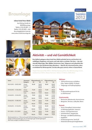 Braunlage
            relexa hotel Harz-Wald
                 Karl-Röhrig-Straße 5a
                      38700 Braunlage
               Telefon 0 55 20 | 807 – 0
            Telefax 0 55 20 | 807 – 444
            Braunlage@relexa-hotel.de
         www.relexa-hotel-braunlage.de




                                             Aktivität – und viel Gemütlichkeit
                                             Das idyllisch gelegene relexa hotel Harz-Wald verbindet Service und Komfort mit
                                             vielfältigen Angeboten, sich passiv und / oder aktiv zu erholen. Der Harz – das sind
                                             reizvolle Höhenzüge, Täler, Wälder, Hochmoore, Seen, Talsperren und unberührte Na-
                                             tur rund um den berühmten Berg »Brocken« – ideal für die »Sommerfrische«, eben-
                                             so einladend für Wintersportler. Und das alles ganz zentral, mitten in Deutschland.

                                             Airport Hannover (HAJ) 140 km, Hbf. Bad Harzburg 20 km, Bus-Bhf. Braunlage 1,5 km,
                                             Stadtzentrum 0,8 km, Messe Hannover: 120 km, A7 60 km, A395 20 km




                                                                                            Wohnen
Saison                      Zimmerart/     1 Übernachtung So – Fr   1 Übernachtung Fr– So
                            Kategorie          EZ         DZ           EZ          DZ
                                                                                            ■	   120 Komfortzimmer mit Balkon,
                                                                                                 Föhn, Telefon (ISDN), TV, Radio
03.01.2012 – 29.02.2012     Classic         85,00        59,50       89,00       69,50
                            Komfort                      69,50                   79,50      ■	   Tiefgarage und Außenparkplätze
                            Suite                        84,50                   94,50

01.03.2012 – 31.03.2012     Classic         75,00        49,50       75,00       49,50      Tagen
                            Komfort                      59,50                   59,50      ■	   21 Veranstaltungsräume für bis
                            Suite          138,50        74,50      138,50       74,50
                                                                                                 zu 250 Personen
01.04.2012 – 31.05.2012     Classic         79,00        49,50       79,00       57,50
                            Komfort                      59,50                   67,50
                            Suite          138,50        74,50      154,50       82,50
                                                                                            Gastronomie
                                                                                            ■	   Restaurant »Boulevard«, Kaminzimmer
01.06.2012 – 31.08.2012     Classic         75,00        49,50       75,00       49,50
                            Komfort                      59,50                   59,50
                                                                                            ■	   Biergarten, Terrasse, Lobby-Bar, Bistro
                            Suite          138,50        74,50      138,50       74,50

01.09.2012 – 31.10.2012     Classic         79,00        54,50       85,00       64,50      Freizeit
                            Komfort                      64,50                   74,50      ■	   Sauna, Dampfbad, Schwimmbad
                            Suite          148,50        79,50      168,50       89,50           mit Bewegungsbecken, Solarium
01.11.2012 – 21.12.2012     Classic         75,00        49,50       75,00       49,50      ■	   Fitness- und Ergometerraum
                            Komfort                      59,50                   59,50
                                                                                            ■	   Schönheitsfarm, Nagelstudio
                            Suite          138,50        74,50      138,50       74,50
                                                                                            ■	   Massage- und Wellnessabteilung
Wochenende bei nur 1 Übernachtung € 5,00 Aufschlag pro Person. Zu Spitzenterminen,          ■	   Kegelbahn
lokalen Großveranstaltungen und an Feiertagen ggf. Sonderregelungen!!
Alle Preise zuzüglich ortsüblicher Kurtaxe.
                                                                                            ■	   Outdoorprogramme, SwinGolf
                                                                                            ■	   Hotelnahe Wintersportmöglichkeiten


                                                                                                                     relexa revue 1/2012   | 49
 