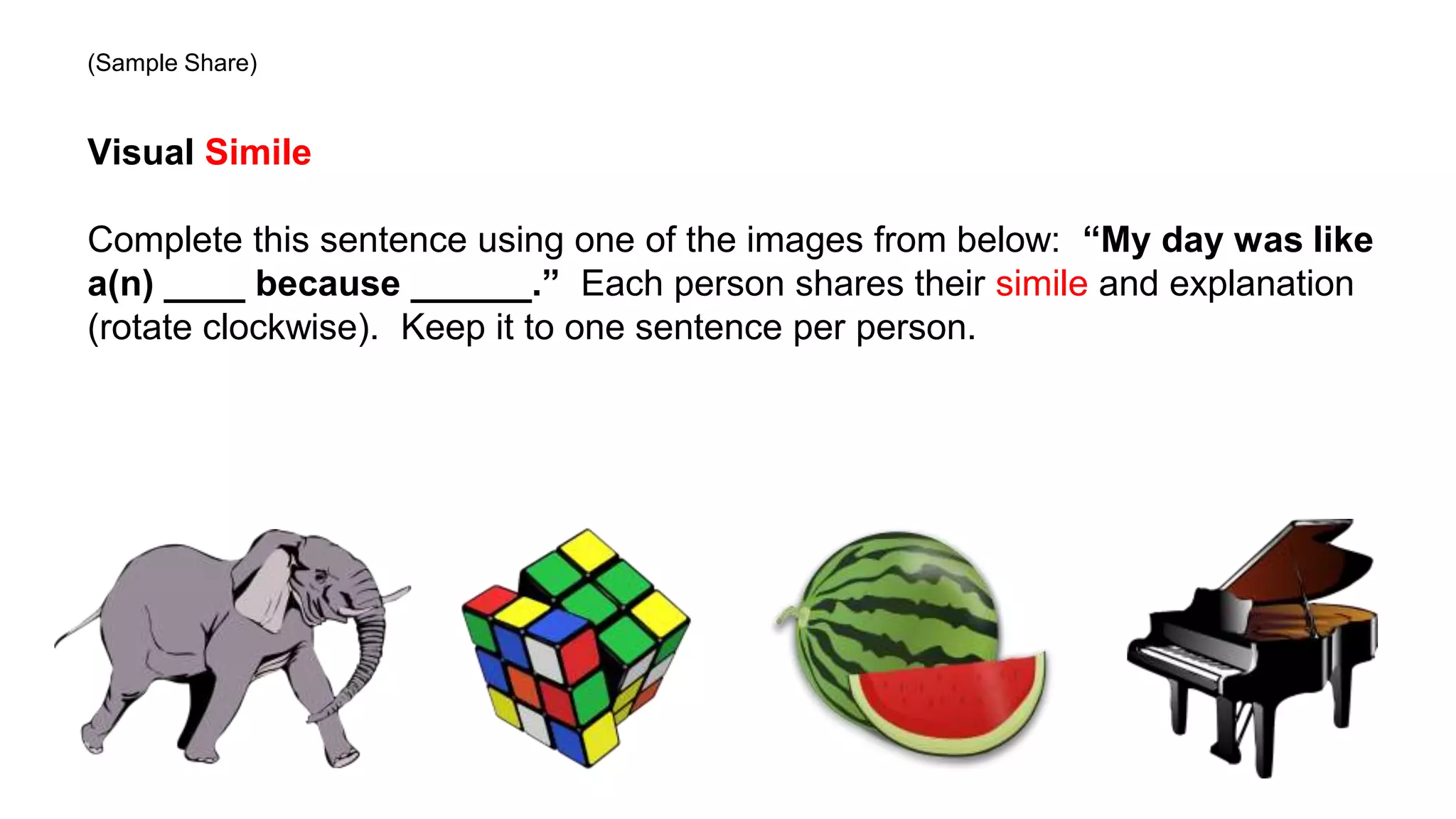 (Sample Share)
Visual Simile
Complete this sentence using one of the images from below: “My day was like
a(n) ____ because ______.” Each person shares their simile and explanation
(rotate clockwise). Keep it to one sentence per person.
 