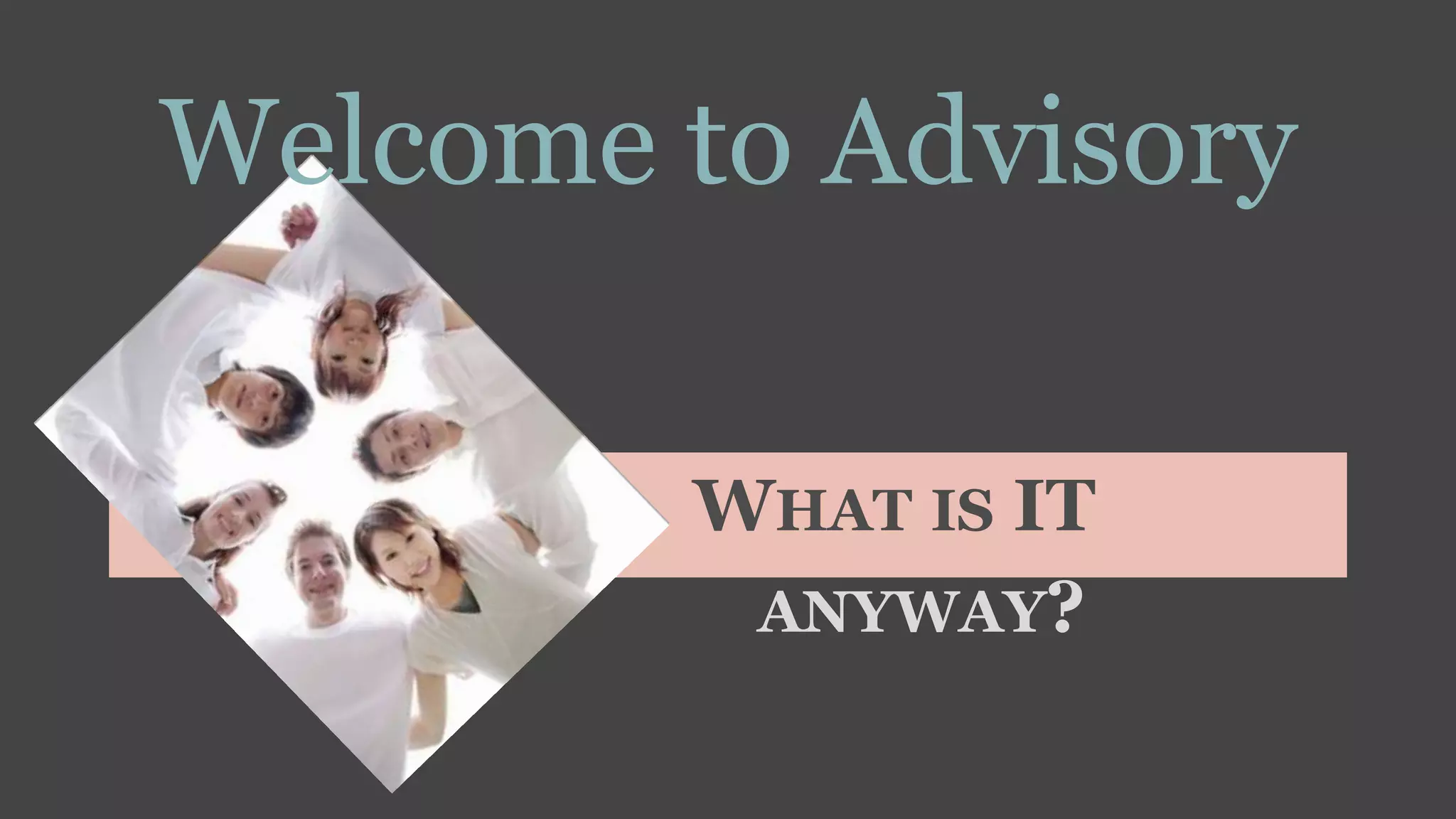 WHAT IS IT
ANYWAY?
Welcome to Advisory
 
