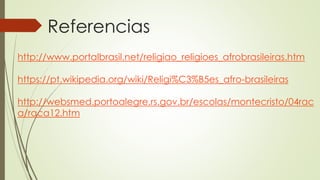 Referencias
http://www.portalbrasil.net/religiao_religioes_afrobrasileiras.htm
https://pt.wikipedia.org/wiki/Religi%C3%B5es_afro-brasileiras
http://websmed.portoalegre.rs.gov.br/escolas/montecristo/04rac
a/raca12.htm
 