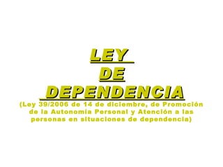 LEY  DE  DEPENDENCIA (Ley 39/2006 de 14 de diciembre, de Promoción de la Autonomía Personal y Atención a las personas en situaciones de dependencia) 