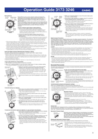 4
Operation Guide 3173 3246
Bearing Memory
Bearing Memory lets you store a direction reading and display that
reading as you take subsequent digital compass measurements. The
Bearing Memory screen displays the direction angle for the stored
direction, along with an indicator on the display that also indicates the
stored direction.
When you take digital compass measurements while the Bearing Memory
screen is on the display, the direction angle of the current digital compass
measurement (as read from the 12 o'clock position of the watch) and the
currently stored Bearing Memory direction information will both be
displayed.
To store a direction angle reading in Bearing Memory
1. Press C to start a digital compass measurement operation.
• If a bearing memory direction angle value is already displayed,
it means that the bearing memory screen is displayed. If this
happens, press E to clear the value currently in Bearing Memory
and exit the bearing memory screen.
2. During the 20 seconds that digital compass measurement is in
progress, press E to store the current direction angle reading in
Bearing Memory.
• The Bearing Memory direction angle ﬂashes for about one second
as it is stored in Bearing Memory. After that, the Bearing Memory
screen (which shows the bearing memory direction angle) will
appear, and a 20-second direction reading operation will start.
• While the Bearing Memory screen is displayed, you can press C to start a new 20-second
direction reading operation, which displays the direction angle for the direction that the 12 o’clock
position of the watch is pointed. The direction angle of the current readings will disappear from the
display after the direction reading operation is complete.
• During the ﬁrst 20 seconds after you display the Bearing Memory screen or during the 20-second
direction reading operation while the Bearing Memory screen is on the display, the direction
stored in memory is indicated by a Bearing Memory pointer.
• Pressing E while the Bearing Memory screen is displayed will clear the direction angle currently
in Bearing Memory and start a 20-second direction reading operation.
Using the Digital Compass While Mountain Climbing or Hiking
This section provides three practical applications for using the watch’s built-in digital compass.
• Setting a map and ﬁnding your current location
Having an idea of your current location is important when mountain climbing or hiking. To do this, you
need to “set the map”, which means to align the map so the directions indicated on it are aligned with
the actual directions of your location. Basically what you are doing is aligning north on the map with
north as indicated by the watch.
• Finding the bearing to an objective
• Determining the direction angle to an objective on a map and heading in that direction
To set a map and ﬁnd your current location
1. With the watch on your wrist, position it so the face is horizontal.
2. While in the Timekeeping Mode or in any of the sensor modes, press C to take a compass reading.
• The reading will appear on the display after about two seconds.
3. Rotate the map without moving the watch so the northerly direction
indicated on the map matches north as indicated by the watch.
• If the watch is conﬁgured to indicate magnetic north, align the
map’s magnetic north with the watch indication. If the watch has
been conﬁgured with a declination to correct to true north, align
the map’s true north with the watch indication. For details, see
“Calibrating the Bearing Sensor”.
• This will position the map in accordance with your current location.
4. Determine your location as you check the geographic contours around
you.
To ﬁnd the bearing to an objective
1. Set the map so its northerly indication is aligned with north as indicated
by the watch, and determine your current location.
• See “To set a map and ﬁnd your current location” for information
about how to perform the above step.
2. Set the map so the direction you want to travel on the map is pointed
straight in front of you.
3. With the watch on your wrist, position it so the face is horizontal.
4. While in the Timekeeping Mode or in any of the sensor modes, press
C to take a compass reading.
• The reading will appear on the display after about two seconds.
5. Still holding the map in front of you, turn your body until north as
indicated by the watch and the northerly direction on the map are
aligned.
• This will position the map in accordance with your current location,
so the bearing to your objective is straight ahead of you.
To determine the direction angle to an objective on a map and head in that direction
1. Set the map so its northerly indication is aligned with north as indicated
by the watch, and determine your current location.
• See “To set a map and ﬁnd your current location” for information
about how to perform the above step.
2. As shown in the illustration to the left, change your position so you (and
the 12 o’clock position of the watch) are pointed in the direction of
objective, while keeping the northerly direction indicated on the map
aligned with north as indicated by the watch.
• If you ﬁnd it difﬁcult to perform the above step while keeping
everything aligned, ﬁrst move into the correct position (12 o’clock
position of the watch pointed at the objective) without worrying
about the orientation of the map. Next, perform step 1 again to set
the map.
12 o’clock
position
Bearing memory
direction angle
North
pointer
Direction angle of
current reading
Bearing Memory
Screen
Bearing
memory
pointer
12 o’clock
position
Bearing memory
direction angle
North
pointer
Direction angle of
current reading
Bearing Memory
Screen
Bearing
memory
pointer
N
N
Current
location
North indicated
on the map
North indicated by
north pointer
N
N
Current
location
North indicated
on the map
North indicated by
north pointer
N
N
Objective
Current
location
12 o’clock
position
N
N
Objective
Current
location
12 o’clock
position
N
N
Objective
Current
location
12 o’clock
position
N
N
Objective
Current
location
12 o’clock
position
3. While in the Timekeeping Mode or in any of the sensor modes, press
C to take a compass reading.
4. While direction angle readings are in progress, press E to record the
currently displayed direction in Bearing Memory.
• The direction angle value and pointer stored in Bearing Memory
will remain on the display for about 20 seconds.
• See “Bearing Memory” for more information.
5. Now you can advance while monitoring the Bearing Memory pointer to
ensure that it remains in the 12 o’clock position.
• To re-display the Bearing Memory direction angle value and
Bearing Memory pointer, press C.
• Pressing E while the Bearing Memory direction angle value and
Bearing Memory pointer are on the display will clear the Bearing
Memory data you saved in step 3 and save the current direction
reading in Bearing Memory.
Note
• When mountain climbing or hiking, conditions or geographic
contours may make it impossible for you to advance in a straight
line. If this happens, return to step 1 and save a new direction to
the objective.
Digital Compass Precautions
This watch features a built-in magnetic bearing sensor that detects terrestrial magnetism. This means that
north indicated by this watch is magnetic north, which is somewhat different from true polar north. The
magnetic north pole is located in northern Canada, while the magnetic south pole is in southern Australia.
Note that the difference between magnetic north and true north as measured with all magnetic compasses
tends to be greater as one gets closer to either of the magnetic poles. You should also remember that
some maps indicate true north (instead of magnetic north), and so you should make allowances when
using such maps with this watch.
Location
• Taking a direction reading when you are near a source of strong magnetism can cause large errors in
readings. Because of this, you should avoid taking direction readings while in the vicinity of the
following types of objects: permanent magnets (magnetic necklaces, etc.), concentrations of metal
(metal doors, lockers, etc.), high tension wires, aerial wires, household appliances (TVs, personal
computers, washing machines, freezers, etc.).
• Accurate direction readings are impossible while in a train, boat, air plane, etc.
• Accurate readings are also impossible indoors, especially inside ferroconcrete structures. This is
because the metal framework of such structures picks up magnetism from appliances, etc.
Storage
• The precision of the bearing sensor may deteriorate if the watch becomes magnetized. Because of
this, you should store the watch away from magnets or any other sources of strong magnetism,
including: permanent magnets (magnetic necklaces, etc.) and household appliances (TVs, personal
computers, washing machines, freezers, etc.).
• Whenever you suspect that the watch may have become magnetized, perform the procedure under “To
perform bidirectional calibration”.
Barometer/Thermometer
This watch uses a pressure sensor to measure air pressure (barometric pressure) and a temperature
sensor to measure temperature.
To enter and exit the Barometer/Thermometer Mode
1. While in the Timekeeping Mode or in any of the sensor modes, press
B to enter the Barometer/Thermometer Mode.
• BARO will appear on the display, indicating that barometric
pressure and temperature measurements are in progress. The
measurement results will appear on the display after about ﬁve
seconds.
• After you press B, the watch will take readings every ﬁve seconds
for the ﬁrst ﬁve minutes, and then every two minutes after that.
2. Press D to return to the Timekeeping Mode.
• The watch will return to the Timekeeping Mode automatically if you
do not perform any operation for about one hour after entering the
Barometer/Thermometer Mode.
To take barometric pressure and temperature readings
While in the Timekeeping Mode or in any of the sensor modes, press B.
• This starts barometric pressure and temperature measurements automatically.
• You also can perform a barometric pressure and temperature measurement at any time by pressing B
in the Barometer/Thermometer Mode.
• It can take up to four or ﬁve seconds for the barometric pressure reading to appear after you enter the
Barometer/Thermometer Mode.
Barometric Pressure
• Barometric pressure is displayed in units of 1 hPa (or 0.05 inHg).
• The displayed barometric pressure value changes to - - - if a measured
barometric pressure falls outside the range of 260 hPa to 1,100 hPa (7.65
inHg to 32.45 inHg). The barometric pressure value will reappear as
soon as the measured barometric pressure is within the allowable range.
Temperature
• Temperature is displayed in units of 0.1°C (or 0.2°F).
• The displayed temperature value changes to - - - °C (or °F) if a
measured temperature falls outside the range of –10.0°C to 60.0°C
(14.0°F to 140.0°F). The temperature value will reappear as soon as
the measured temperature is within the allowable range.
Display Units
You can select either hectopascals (hPa) or inchesHg (inHg) as the display unit for the measured
barometric pressure, and Celsius (°C) or Fahrenheit (°F) as the display unit for the measured temperature
value. See “To specify temperature, barometric pressure, and altitude units”.
Barometric Pressure Graph
Barometric pressure indicates changes in the atmosphere. By monitoring
these changes you can predict the weather with reasonable accuracy.
This watch takes barometric pressure measurements automatically every
two hours (at the 30th minute of every even numbered hour).
Measurement results are used to produce barometric pressure graph and
barometric pressure differential pointer readings.
Reading the Barometric Pressure Graph
The barometric pressure graph shows readings of previous measurements for up to 24 hours.
• The horizontal axis of the graph represents time, with each dot
standing for two hours. The rightmost dot represents the most recent
reading.
• The vertical axis of the graph represents barometric pressure, with
each dot standing for the relative difference between its reading and
that of the dots next to it. Each dot represents 1 hPa.
12 o’clock
position
Bearing
memory
pointerNorth
pointer
Direction angle of
current reading
Bearing memory
direction angle
value
12 o’clock
position
Bearing
memory
pointerNorth
pointer
Direction angle of
current reading
Bearing memory
direction angle
value
Temperature
Barometric
pressure graph
Barometric
pressure
Pressure differential
pointer
Temperature
Barometric
pressure graph
Barometric
pressure
Pressure differential
pointer
Temperature
Barometric
pressure
Temperature
Barometric
pressure
Barometric
pressure graph
Barometric
pressure graph
Barometric
pressure
Time
Barometric
pressure
Time
 