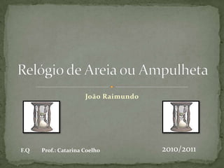 Relógio de Areia ou Ampulheta João Raimundo 2010/2011 F.Q         Prof.: Catarina Coelho 