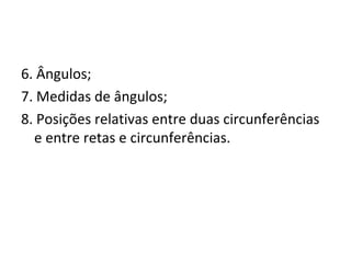 6. Ângulos;
7. Medidas de ângulos;
8. Posições relativas entre duas circunferências
  e entre retas e circunferências.
 