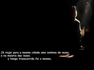 Já viajei para a mesma cidade uma centena de vezes, e na maioria das vezes  o tempo transcorrido foi o mesmo.  