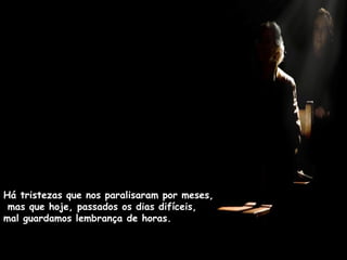 Há tristezas que nos paralisaram por meses,  mas que hoje, passados os dias difíceis,  mal guardamos lembrança de horas. 