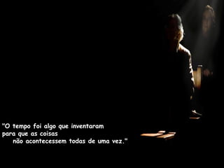 "O tempo foi algo que inventaram  para que as coisas  não acontecessem todas de uma vez."  